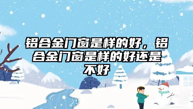 鋁合金門窗是樣的好，鋁合金門窗是樣的好還是不好