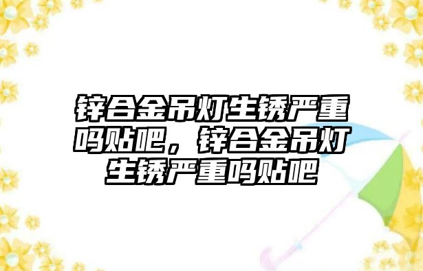 鋅合金吊燈生銹嚴重嗎貼吧，鋅合金吊燈生銹嚴重嗎貼吧