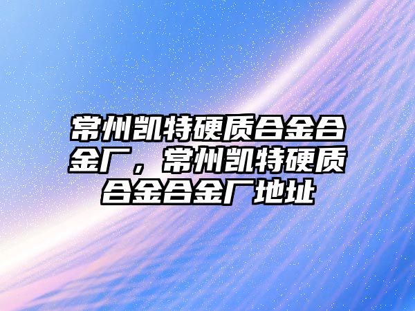 常州凱特硬質(zhì)合金合金廠，常州凱特硬質(zhì)合金合金廠地址