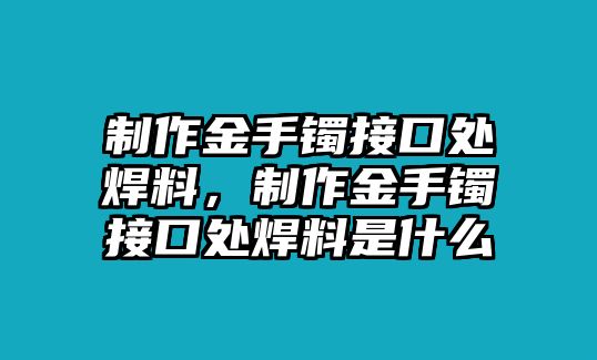 制作金手鐲接口處焊料，制作金手鐲接口處焊料是什么