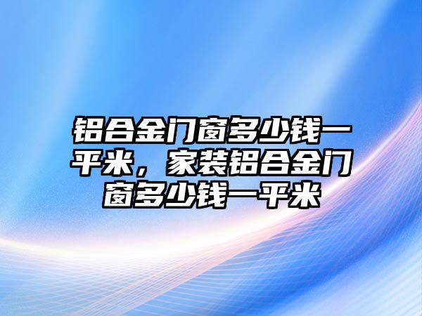 鋁合金門窗多少錢一平米，家裝鋁合金門窗多少錢一平米