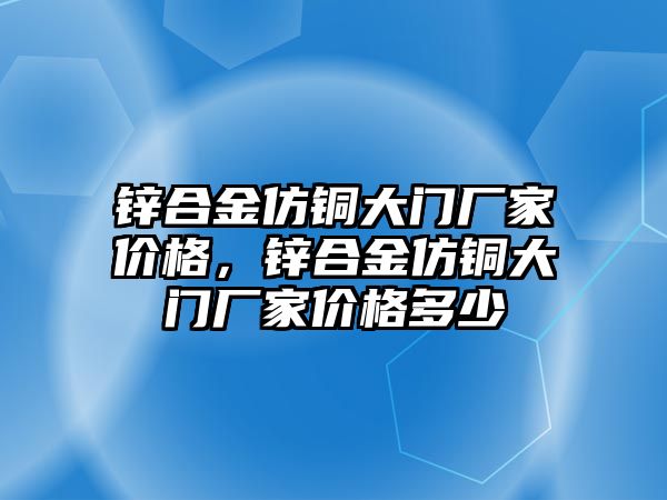 鋅合金仿銅大門廠家價格，鋅合金仿銅大門廠家價格多少