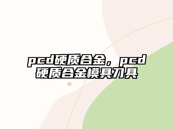 pcd硬質(zhì)合金，pcd硬質(zhì)合金模具刀具