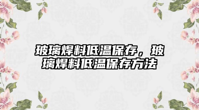 玻璃焊料低溫保存，玻璃焊料低溫保存方法