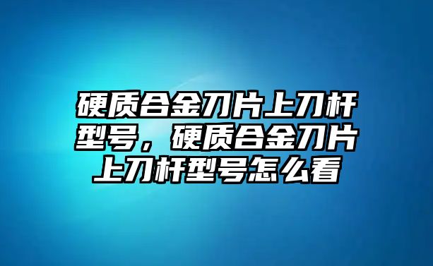 硬質(zhì)合金刀片上刀桿型號，硬質(zhì)合金刀片上刀桿型號怎么看