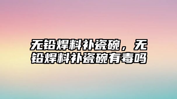 無鉛焊料補瓷碗，無鉛焊料補瓷碗有毒嗎