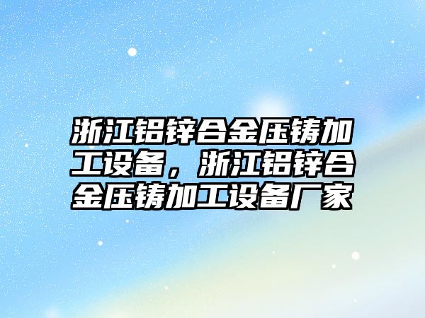 浙江鋁鋅合金壓鑄加工設備，浙江鋁鋅合金壓鑄加工設備廠家