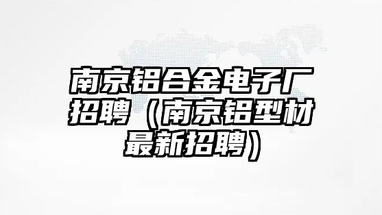 南京鋁合金電子廠招聘（南京鋁型材最新招聘）