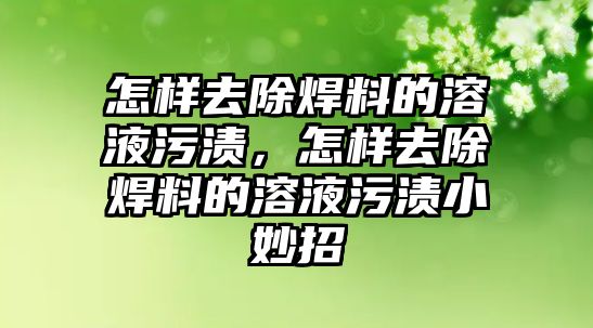 怎樣去除焊料的溶液污漬，怎樣去除焊料的溶液污漬小妙招