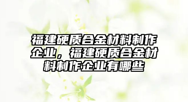 福建硬質(zhì)合金材料制作企業(yè)，福建硬質(zhì)合金材料制作企業(yè)有哪些