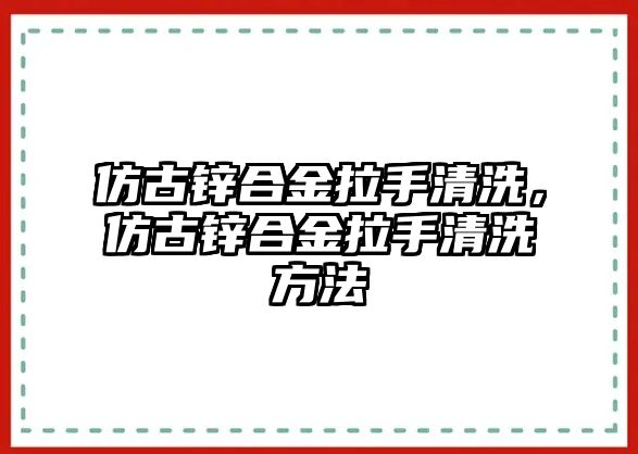 仿古鋅合金拉手清洗，仿古鋅合金拉手清洗方法