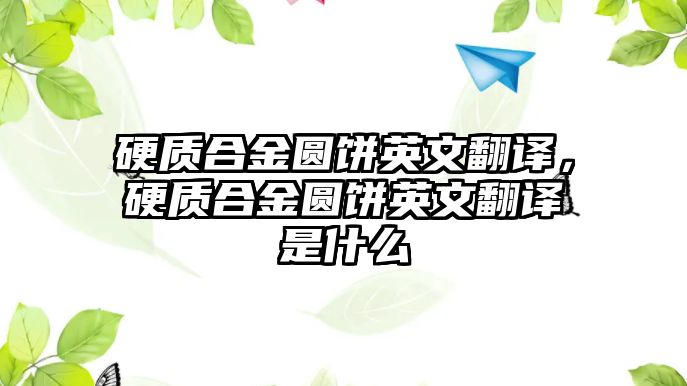 硬質(zhì)合金圓餅英文翻譯，硬質(zhì)合金圓餅英文翻譯是什么