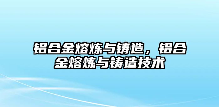 鋁合金熔煉與鑄造，鋁合金熔煉與鑄造技術(shù)