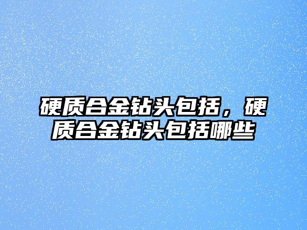 硬質(zhì)合金鉆頭包括，硬質(zhì)合金鉆頭包括哪些