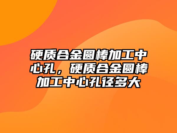 硬質(zhì)合金圓棒加工中心孔，硬質(zhì)合金圓棒加工中心孔徑多大