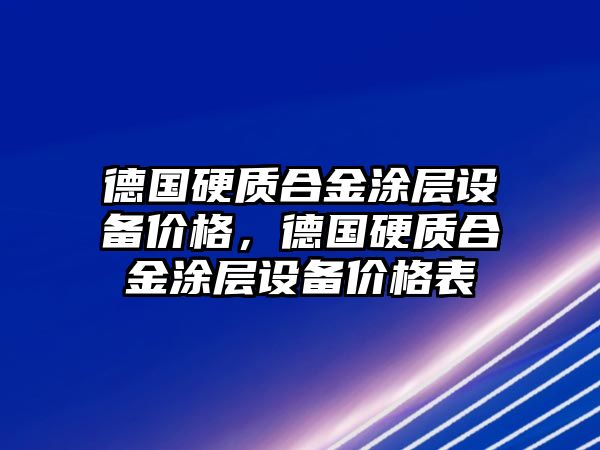 德國硬質(zhì)合金涂層設(shè)備價格，德國硬質(zhì)合金涂層設(shè)備價格表