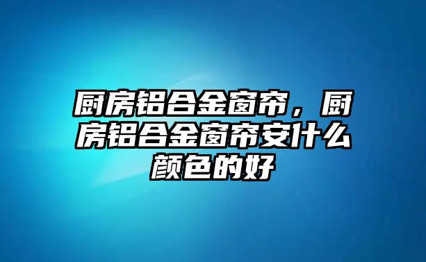 廚房鋁合金窗簾，廚房鋁合金窗簾安什么顏色的好