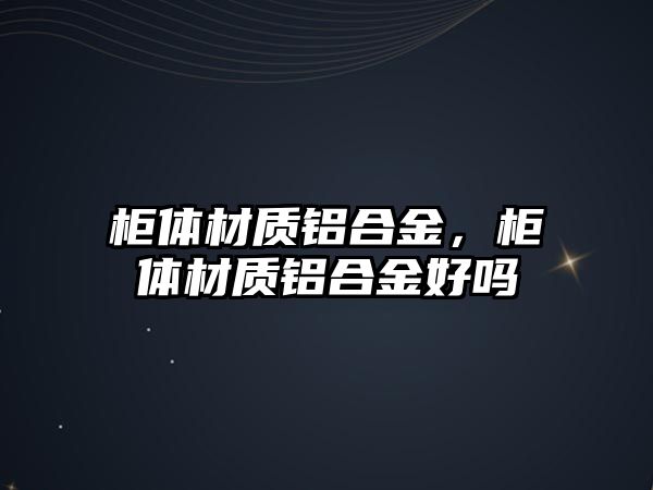 柜體材質(zhì)鋁合金，柜體材質(zhì)鋁合金好嗎