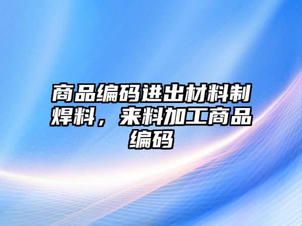 商品編碼進出材料制焊料，來料加工商品編碼