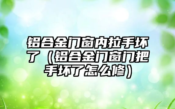 鋁合金門窗內(nèi)拉手壞了（鋁合金門窗門把手壞了怎么修）