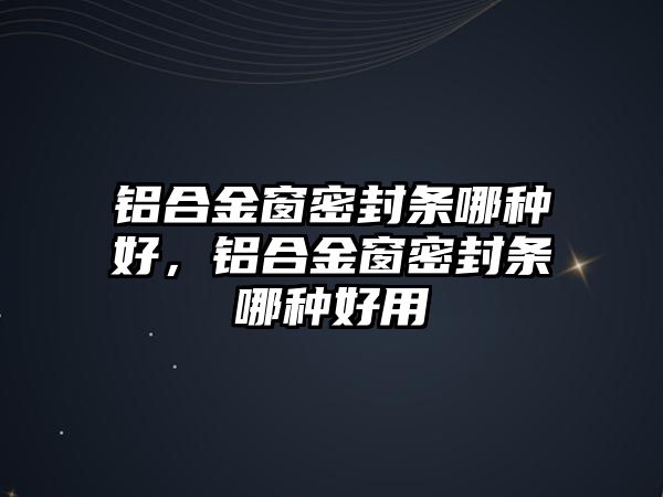 鋁合金窗密封條哪種好，鋁合金窗密封條哪種好用