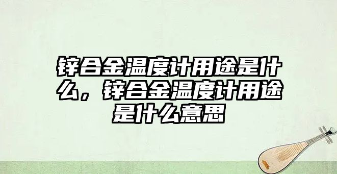 鋅合金溫度計用途是什么，鋅合金溫度計用途是什么意思