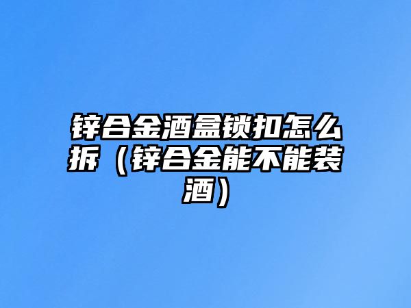 鋅合金酒盒鎖扣怎么拆（鋅合金能不能裝酒）