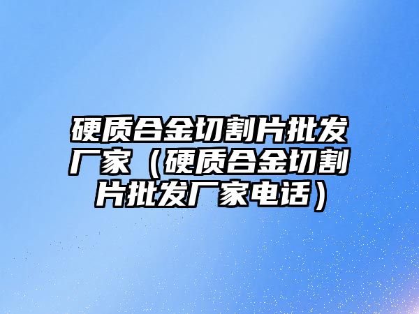 硬質(zhì)合金切割片批發(fā)廠家（硬質(zhì)合金切割片批發(fā)廠家電話）