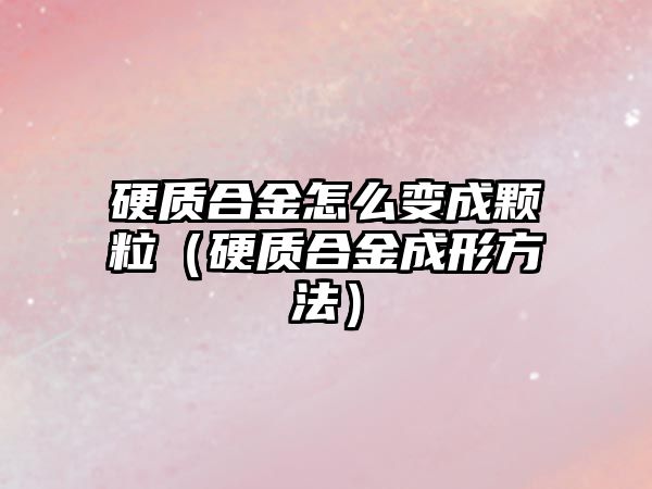 硬質合金怎么變成顆粒（硬質合金成形方法）