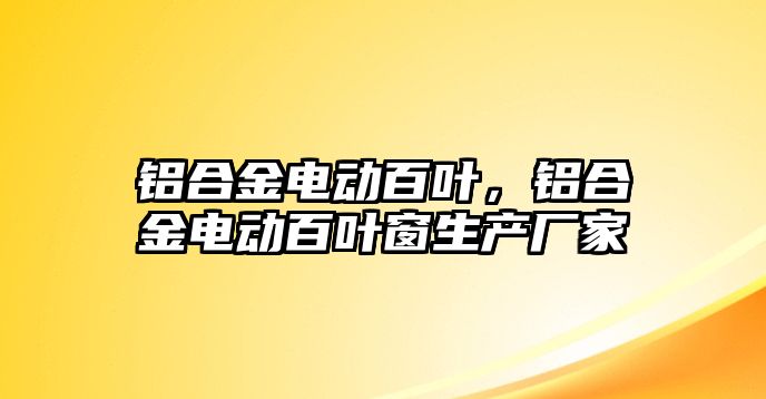 鋁合金電動百葉，鋁合金電動百葉窗生產(chǎn)廠家