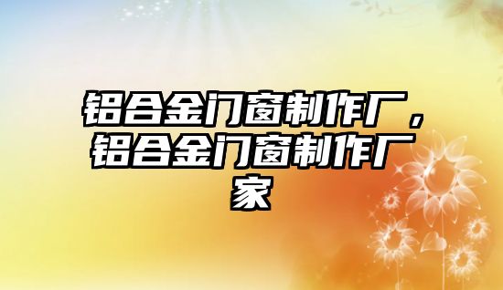 鋁合金門窗制作廠，鋁合金門窗制作廠家