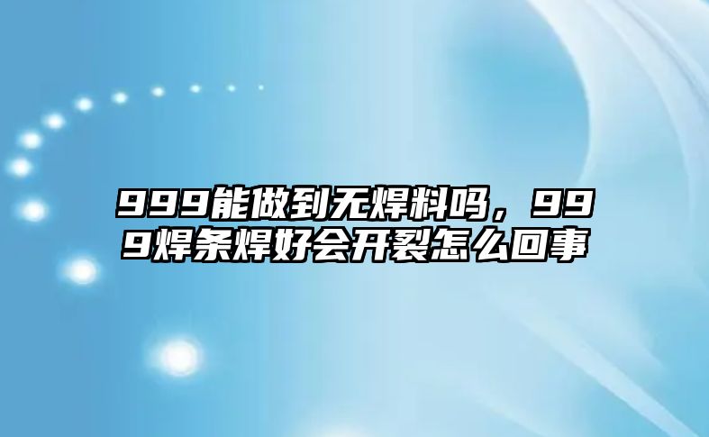 999能做到無焊料嗎，999焊條焊好會開裂怎么回事