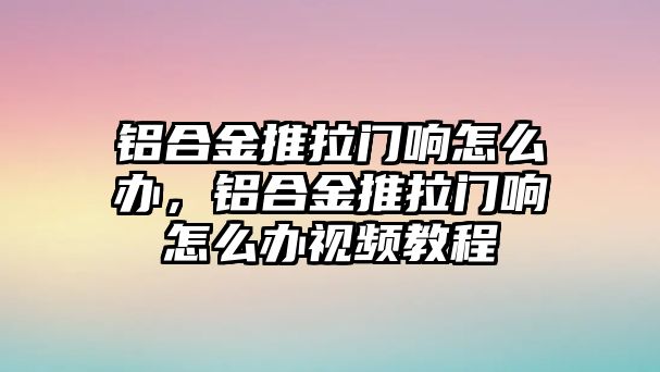 鋁合金推拉門響怎么辦，鋁合金推拉門響怎么辦視頻教程