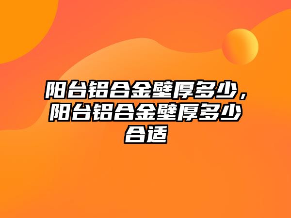 陽臺鋁合金壁厚多少，陽臺鋁合金壁厚多少合適