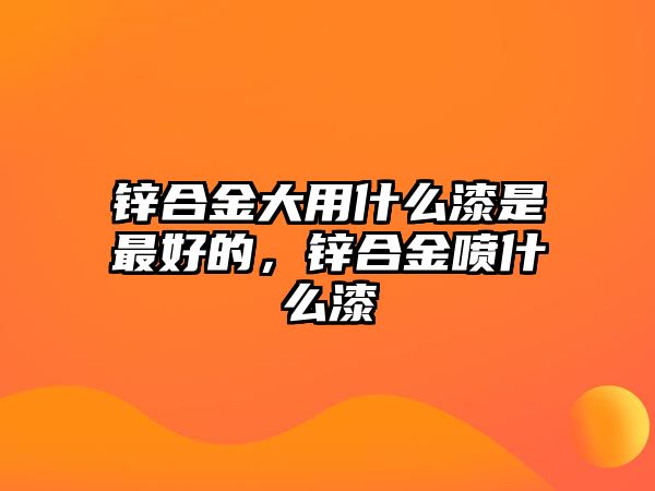 鋅合金大用什么漆是最好的，鋅合金噴什么漆