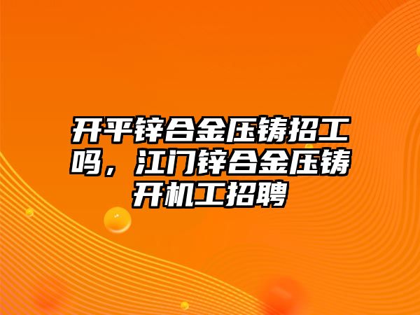 開平鋅合金壓鑄招工嗎，江門鋅合金壓鑄開機(jī)工招聘