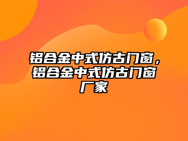 鋁合金中式仿古門窗，鋁合金中式仿古門窗廠家