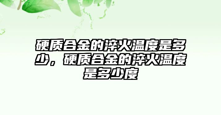 硬質(zhì)合金的淬火溫度是多少，硬質(zhì)合金的淬火溫度是多少度