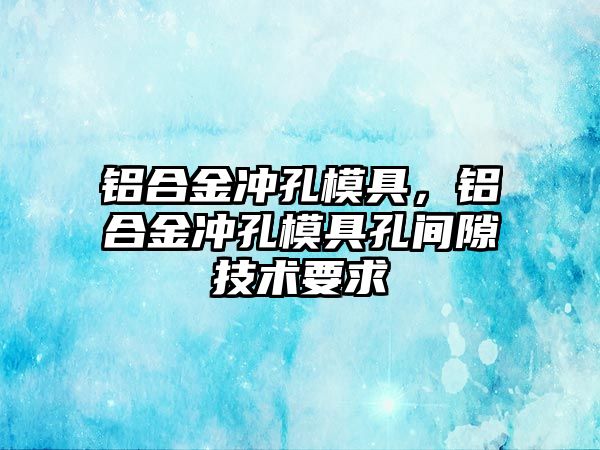 鋁合金沖孔模具，鋁合金沖孔模具孔間隙技術(shù)要求