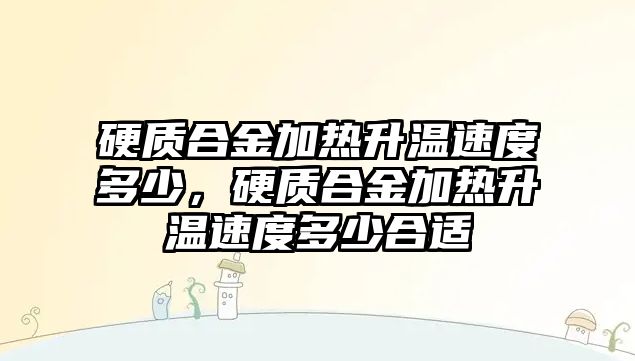 硬質(zhì)合金加熱升溫速度多少，硬質(zhì)合金加熱升溫速度多少合適