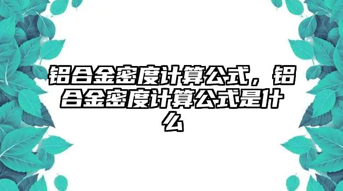 鋁合金密度計(jì)算公式，鋁合金密度計(jì)算公式是什么