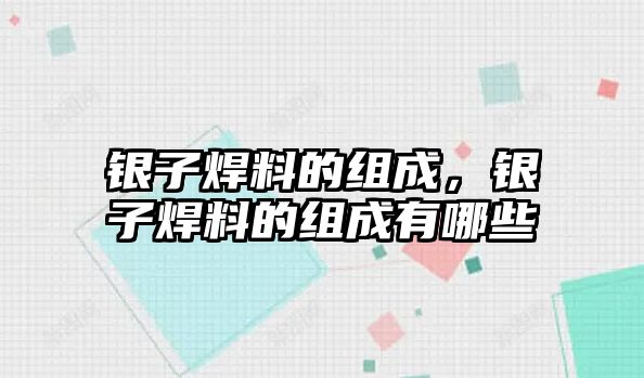 銀子焊料的組成，銀子焊料的組成有哪些