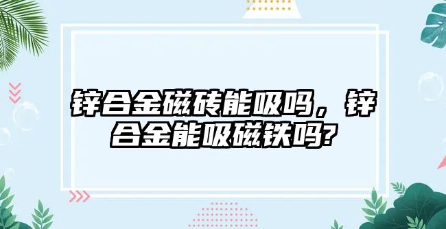 鋅合金磁磚能吸嗎，鋅合金能吸磁鐵嗎?