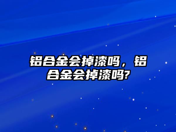 鋁合金會掉漆嗎，鋁合金會掉漆嗎?