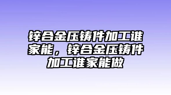 鋅合金壓鑄件加工誰家能，鋅合金壓鑄件加工誰家能做