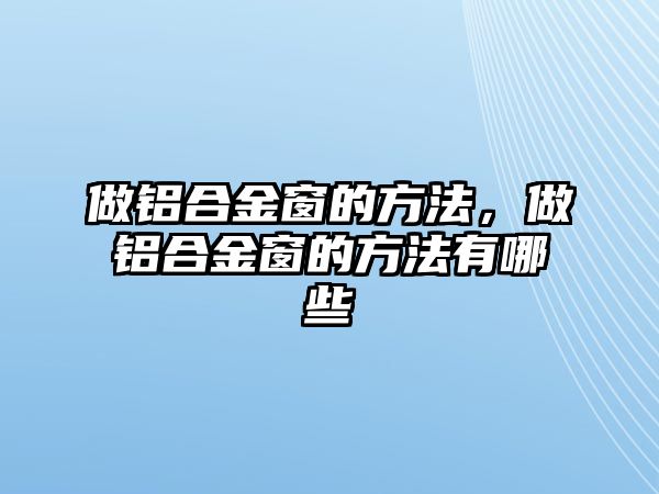 做鋁合金窗的方法，做鋁合金窗的方法有哪些