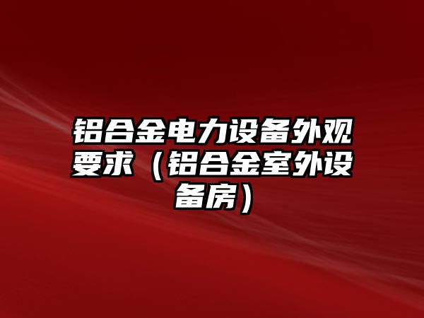 鋁合金電力設(shè)備外觀要求（鋁合金室外設(shè)備房）