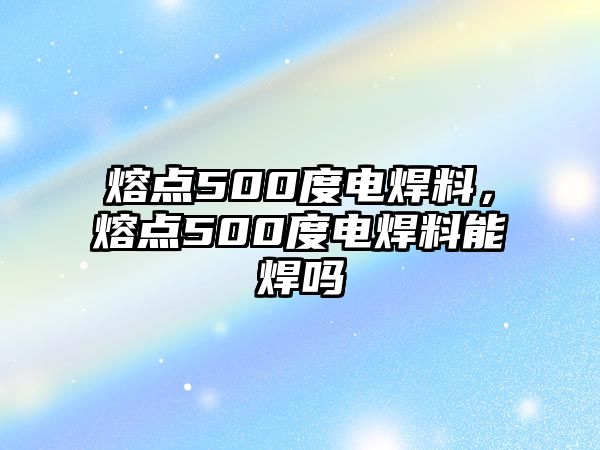 熔點(diǎn)500度電焊料，熔點(diǎn)500度電焊料能焊嗎