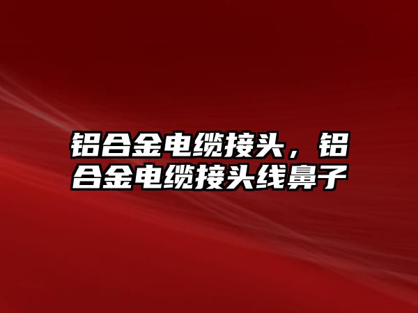 鋁合金電纜接頭，鋁合金電纜接頭線鼻子