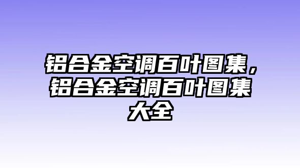 鋁合金空調(diào)百葉圖集，鋁合金空調(diào)百葉圖集大全